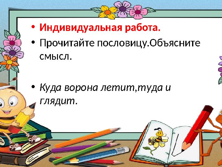 •Индивидуальная работа. •Прочитайте пословицу.Объясните смысл. •Куда ворона летит,туда и глядит.