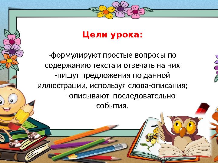 Цели урока: -формулируют простые вопросы по содержанию текста и отвечать на них -пишут предложения по данной иллюстрации, испо