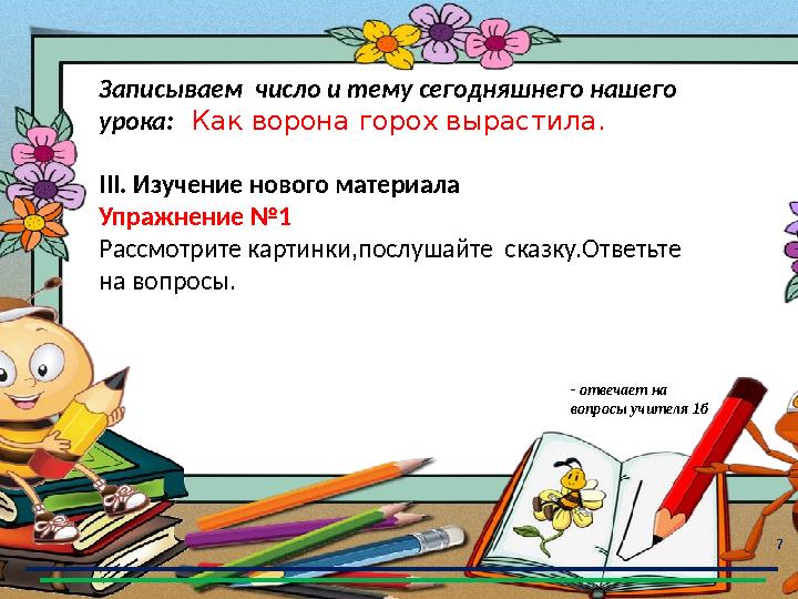 7 Записываем число и тему сегодняшнего нашего урока: Как ворона горох вырастила . III. Изучение нового материал