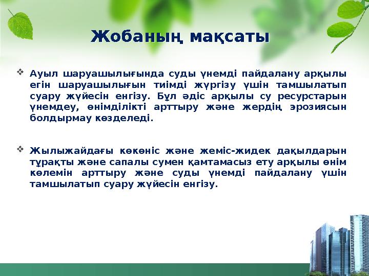 Жобаның мақсаты Ауыл шаруашылығында суды үнемді пайдалану арқылы егін шаруашылығын тиімді жүргізу үшін тамшылатып суару жүйес