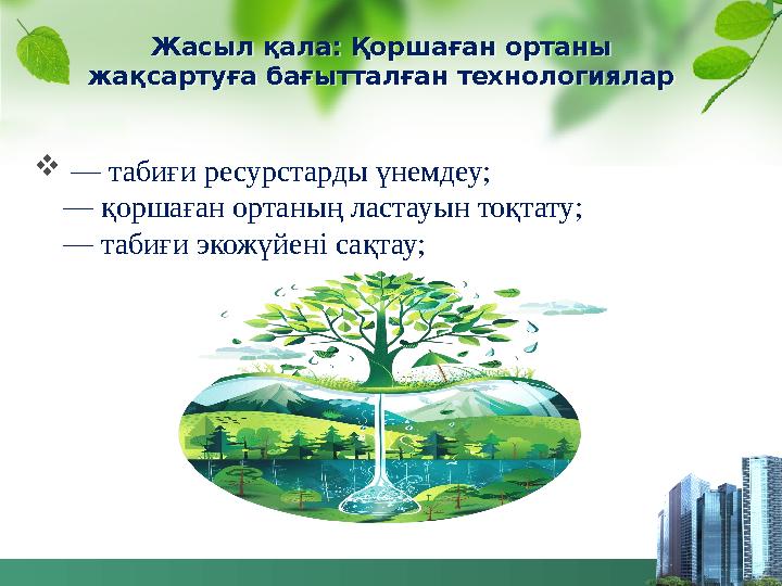 Жасыл қала: Қоршаған ортаны жақсартуға бағытталған технологиялар  — табиғи ресурстарды үнемдеу; — қоршаған ортаның ластауын то