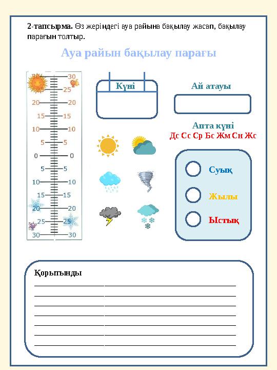 2-тапсырма. Өз жеріңдегі ауа райына бақылау жасап, бақылау парағын толтыр. Ауа райын бақылау парағы Күні Ай атауы Апта күні Дс