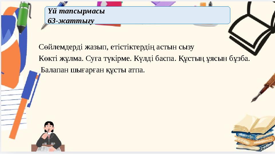 Сөйлемдерді жазып, етістіктердің астын сызу Көкті жұлма. Суға түкірме. Күлді баспа. Құстың ұясын бұзба. Балапан шығарған құсты