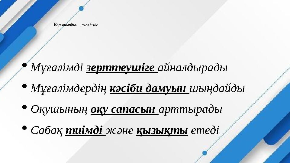 Қорытынды: Lesson Study Мұғалімді зерттеушіге айналдырады Мұғалімдердің кәсіби дамуын шыңдайды Оқушының