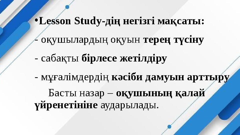 •Lesson Study-дің негізгі мақсаты: - оқушылардың оқуын терең түсіну - сабақты бірлесе жетілдіру - мұғалімдердің кәсіби дамуын ар