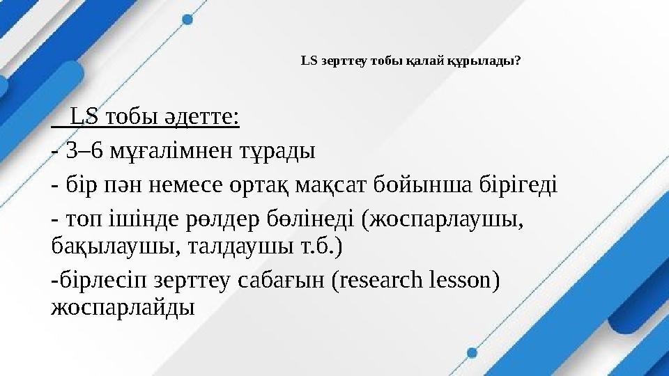 LS зерттеу тобы қалай құрылады? LS тобы әдетте: - 3–6 мұғалімнен тұрады - бір пән немесе ортақ мақсат бойынша бірігеді - то