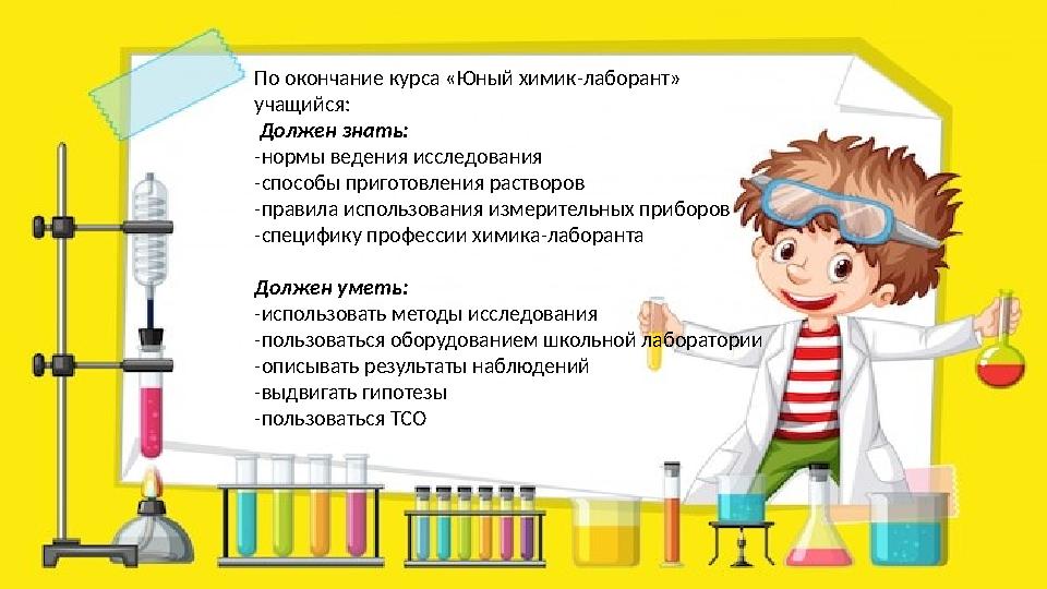 По окончание курса «Юный химик-лаборант» учащийся: Должен знать: -нормы ведения исследования -способы приготовления растворов