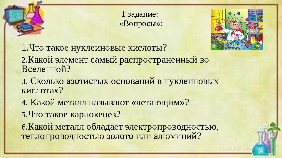 1 задание: «Вопросы»: 1.Что такое нуклеиновые кислоты? 2.Какой элемент самый распространенный во Вселенной? 3. Сколько азотис