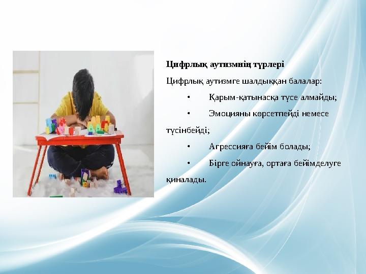 Цифрлық аутизмнің түрлері Цифрлық аутизмге шалдыққан балалар: • Қарым-қатынасқа түсе алмайды; •