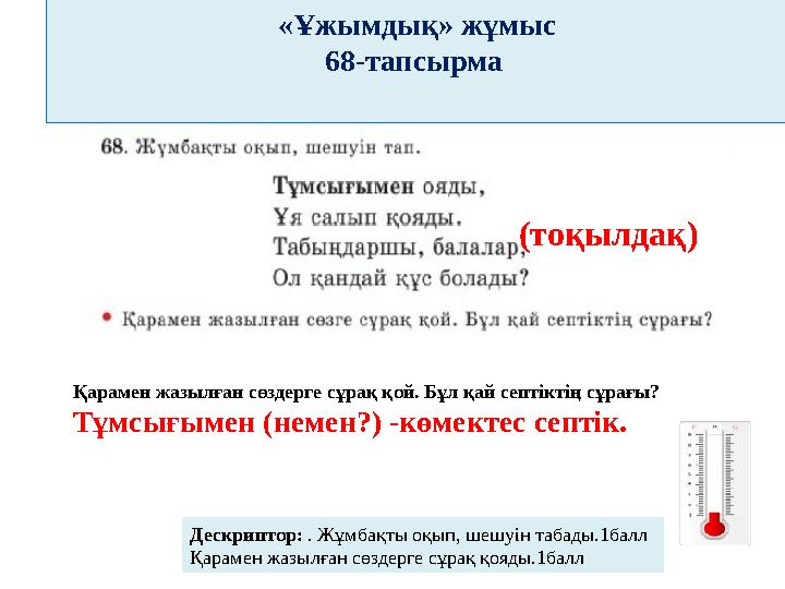 «Ұжымдық» жұмыс 68-тапсырма Дескриптор: . Жұмбақты оқып, шешуін табады.1балл Қарамен жазылған сөздерге сұрақ қояды.1