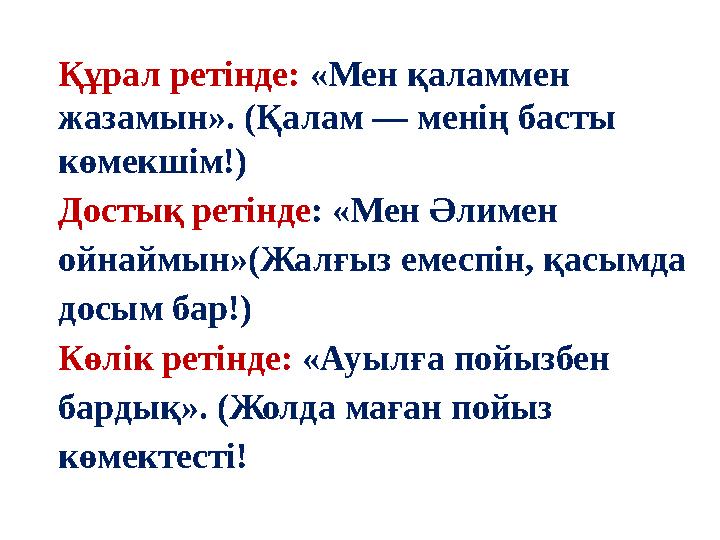 Құрал ретінде: «Мен қаламмен жазамын». (Қалам — менің басты көмекшім!) Достық ретінде: «Мен Әлимен ойнаймын»(Жалғыз емеспін,