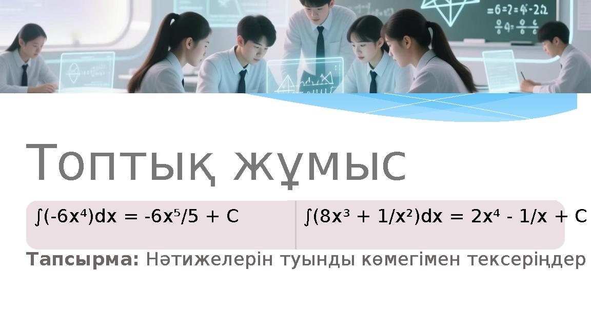 Топтық жұмыс ∫(-6x⁴)dx = -6x⁵/5 + C ∫(8x³ + 1/x²)dx = 2x⁴ - 1/x + C Тапсырма: Нәтижелерін туынды көмегімен тексеріңдер