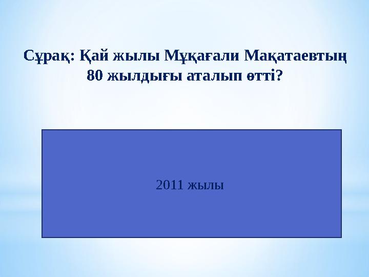 Сұрақ: Қай жылы Мұқағали Мақатаевтың 80 жылдығы аталып өтті? 2011 жылы