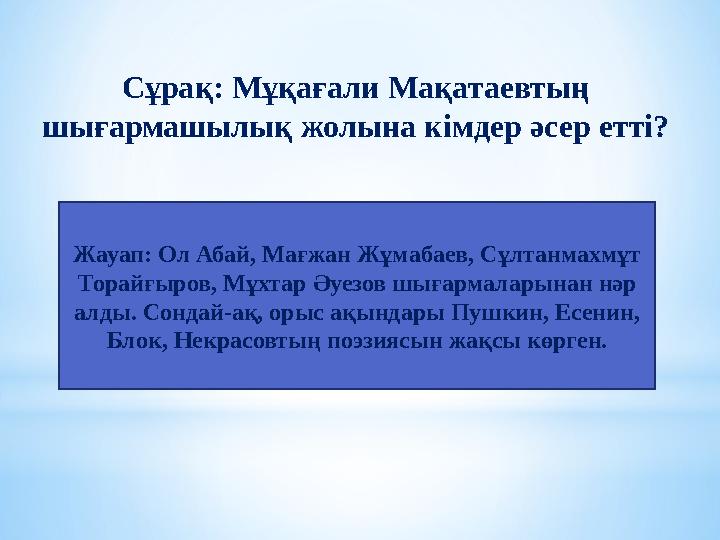Сұрақ: Мұқағали Мақатаевтың шығармашылық жолына кімдер әсер етті? Жауап: Ол Абай, Мағжан Жұмабаев, Сұлтанмахмұт Торайғыров, Мұ