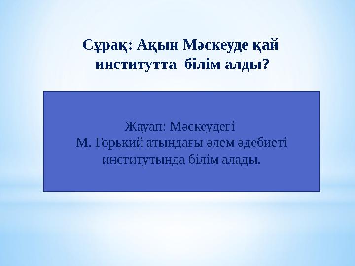 Жауап: Мәскеудегі М. Горький атындағы әлем әдебиеті институтында білім алады. Сұрақ: Ақын Мәскеуде қай институтта білім алды
