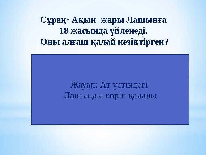 . Сұрақ: Ақын жары Лашынға 18 жасында үйленеді. Оны алғаш қалай кезіктірген? Жауап: Ат үстіндегі Лашынды көріп қалады