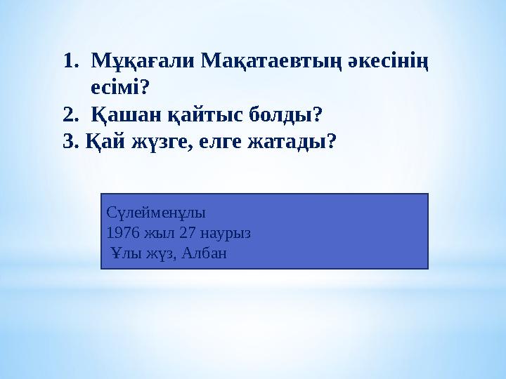 1.Мұқағали Мақатаевтың әкесінің есімі? 2.Қашан қайтыс болды? 3. Қай жүзге, елге жатады? Сүлейменұлы 1976 жыл 27 наурыз Ұлы жү