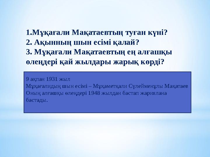 1.Мұқағали Мақатаевтың туған күні? 2. Ақынның шын есімі қалай? 3. Мұқағали Мақатаевтың ең алғашқы өлеңдері қай жылдары жарық