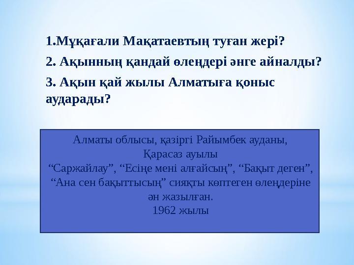 1.Мұқағали Мақатаевтың туған жері? 2. Ақынның қандай өлеңдері әнге айналды? 3. Ақын қай жылы Алматыға қоныс аударады? Алматы
