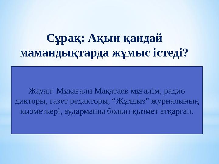 Жауап: Мұқағали Мақатаев мұғалім, радио дикторы, газет редакторы, “Жұлдыз” журналының қызметкері, аудармашы болып қызмет атқар