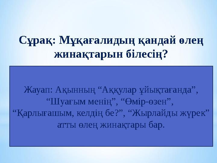 Сұрақ: Мұқағалидың қандай өлең жинақтарын білесің? Жауап: Ақынның “Аққулар ұйықтағанда”, “Шуағым менің”, “Өмір-өзен”, “Қарлығ