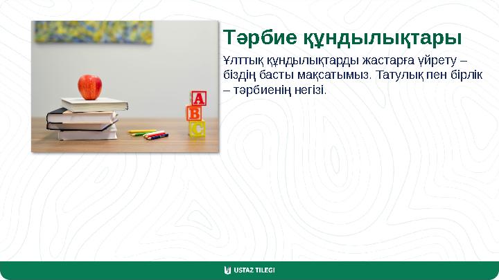 Тәрбие құндылықтары Ұлттық құндылықтарды жастарға үйрету – біздің басты мақсатымыз. Татулық пен бірлік – тәрбиенің негізі.