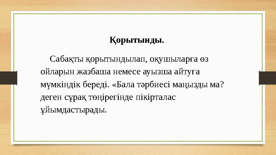 Қорытынды. Сабақты қорытындылап, оқушыларға өз ойларын жазбаша немесе ауызша айтуға мүмкіндік береді. «Бала тәрбиесі маңыз