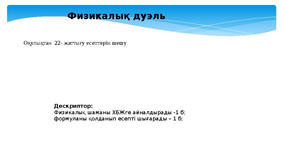 Физикалық дуэль Оқулықтан 22- жаттығу есептерін шешу Дескриптор: Физикалық шаманы ХБЖге айналдырады -1 б; формуланы қолданып ес