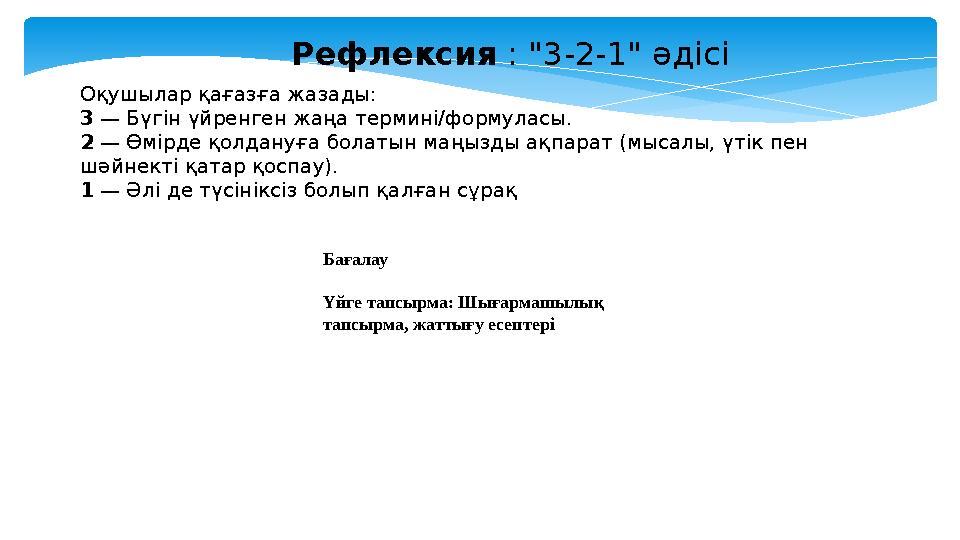 Рефлексия : "3-2-1" әдісі Оқушылар қағазға жазады: 3 — Бүгін үйренген жаңа термині/формуласы. 2 — Өмірде қолдануға болатын маңыз