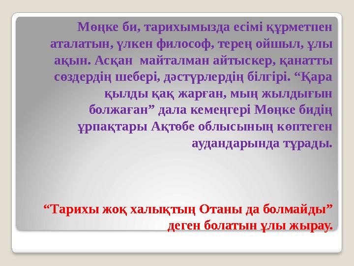 “Тарихы жоқ халықтың Отаны да болмайды” деген болатын ұлы жырау. Мөңке би, тарихымызда есімі құрметпен аталатын, үлкен