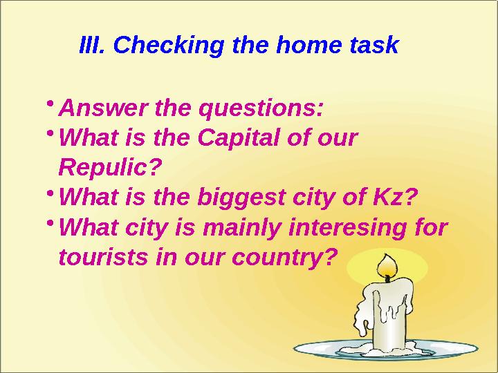 III. Checking the home task •Answer the questions: •What is the Capital of our Repulic? •What is the biggest city of Kz? •What