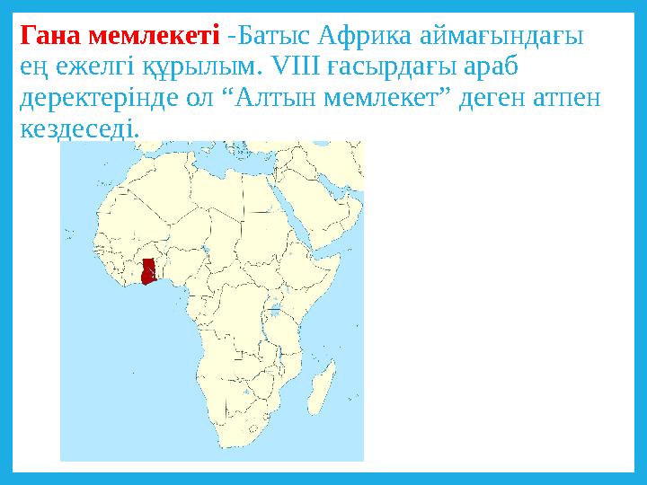 Гана мемлекеті -Батыс Африка аймағындағы ең ежелгі құрылым. VIII ғасырдағы араб деректерінде ол “Алтын мемлекет” деген атпен