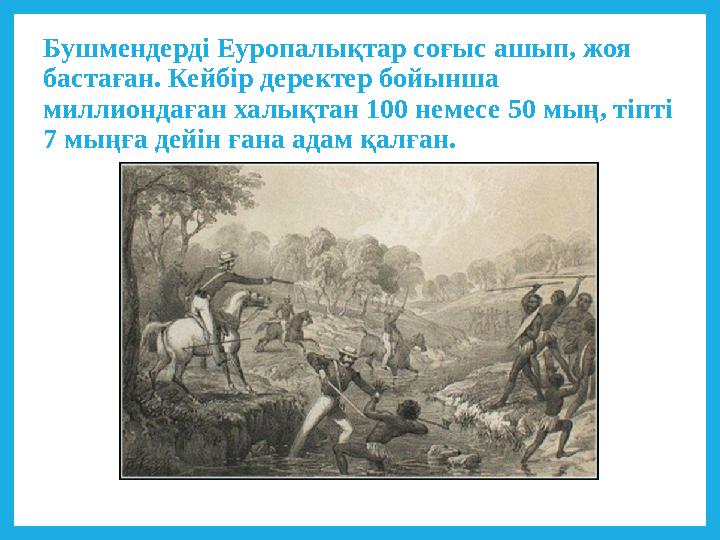 Бушмендерді Еуропалықтар соғыс ашып, жоя бастаған. Кейбір деректер бойынша миллиондаған халықтан 100 немесе 50 мың, тіпті 7 м