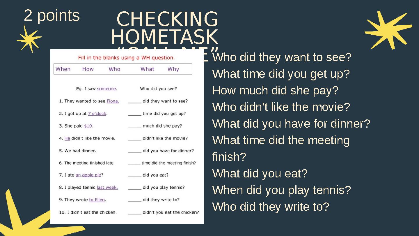 CHECKING HOMETASK “CALL ME”Who did they want to see? What time did you get up? How much did she pay? Who didn't like the movie