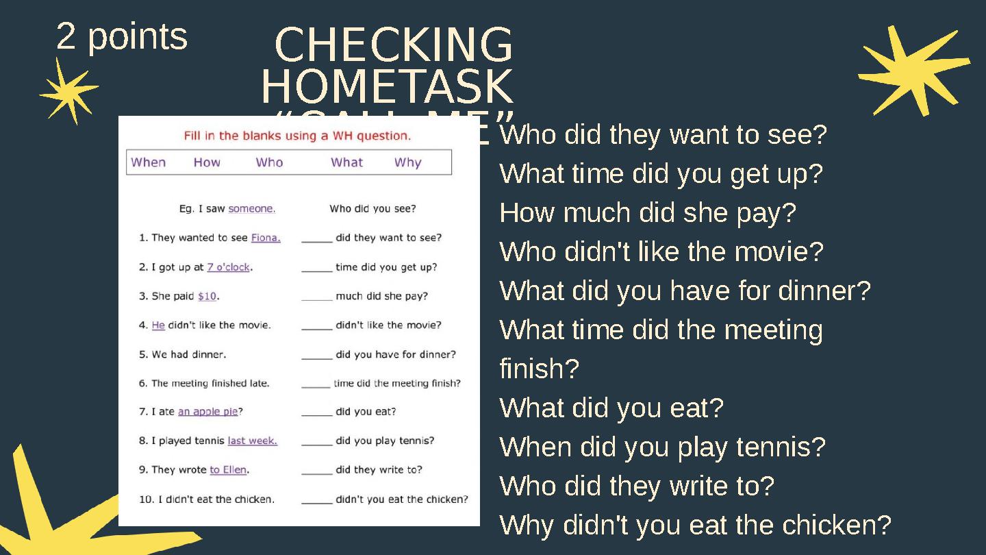 CHECKING HOMETASK “CALL ME”Who did they want to see? What time did you get up? How much did she pay? Who didn't like the movie