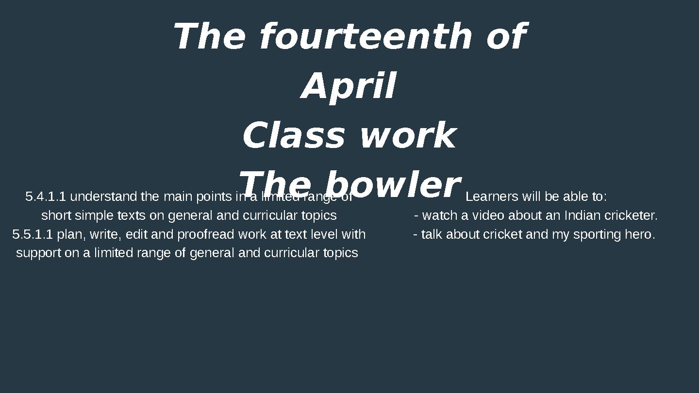The fourteenth of April Class work The bowler Learners will be able to: - watch a video about an Indian cricketer. - talk about