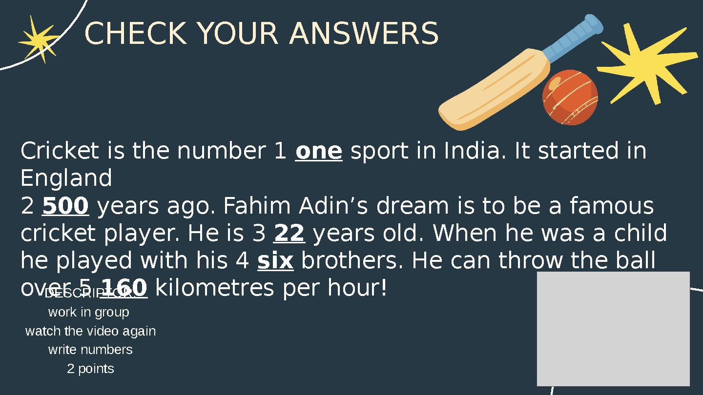 CHECK YOUR ANSWERS Cricket is the number 1 one sport in India. It started in England 2 500 years ago. Fahim Adin’s dream is to