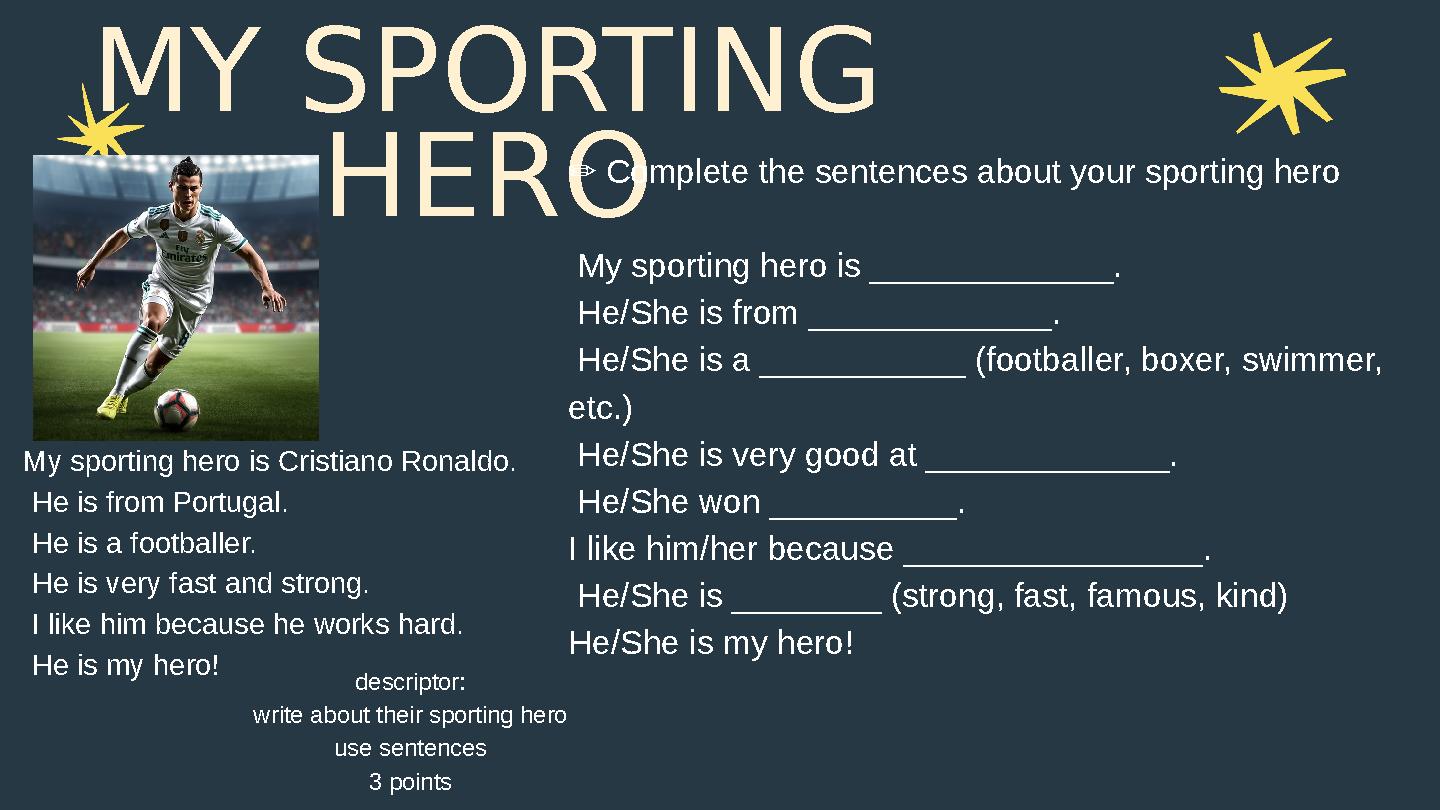 MY SPORTING HERO My sporting hero is Cristiano Ronaldo. He is from Portugal. He is a footballer. He is very fast and strong.