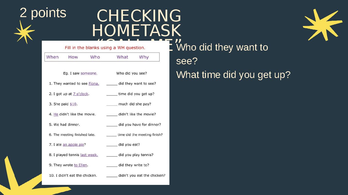 CHECKING HOMETASK “CALL ME”Who did they want to see? What time did you get up? 2 points