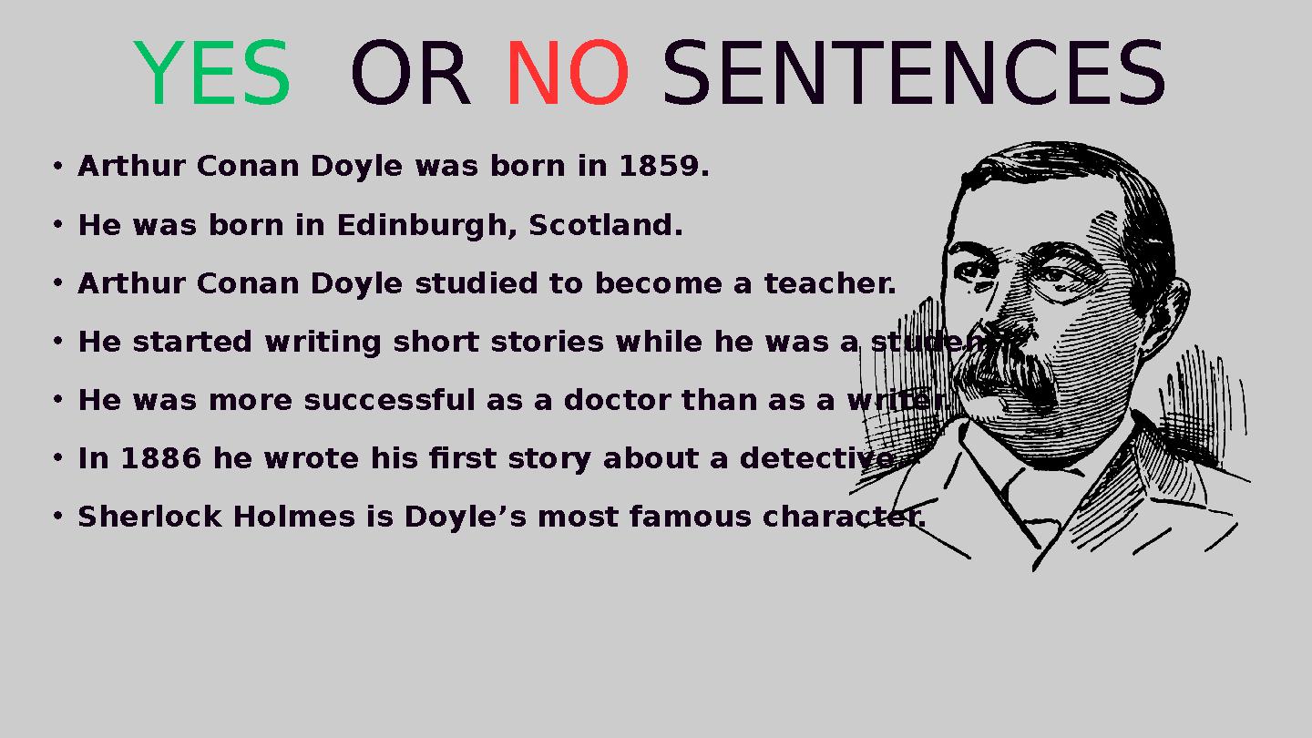 •Arthur Conan Doyle was born in 1859. •He was born in Edinburgh, Scotland. •Arthur Conan Doyle studied to become a teacher. •He