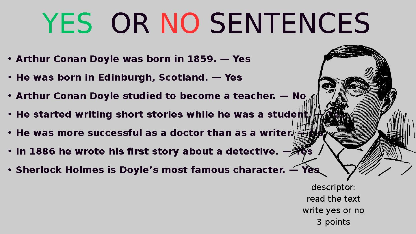•Arthur Conan Doyle was born in 1859. — Yes •He was born in Edinburgh, Scotland. — Yes •Arthur Conan Doyle studied to become a t
