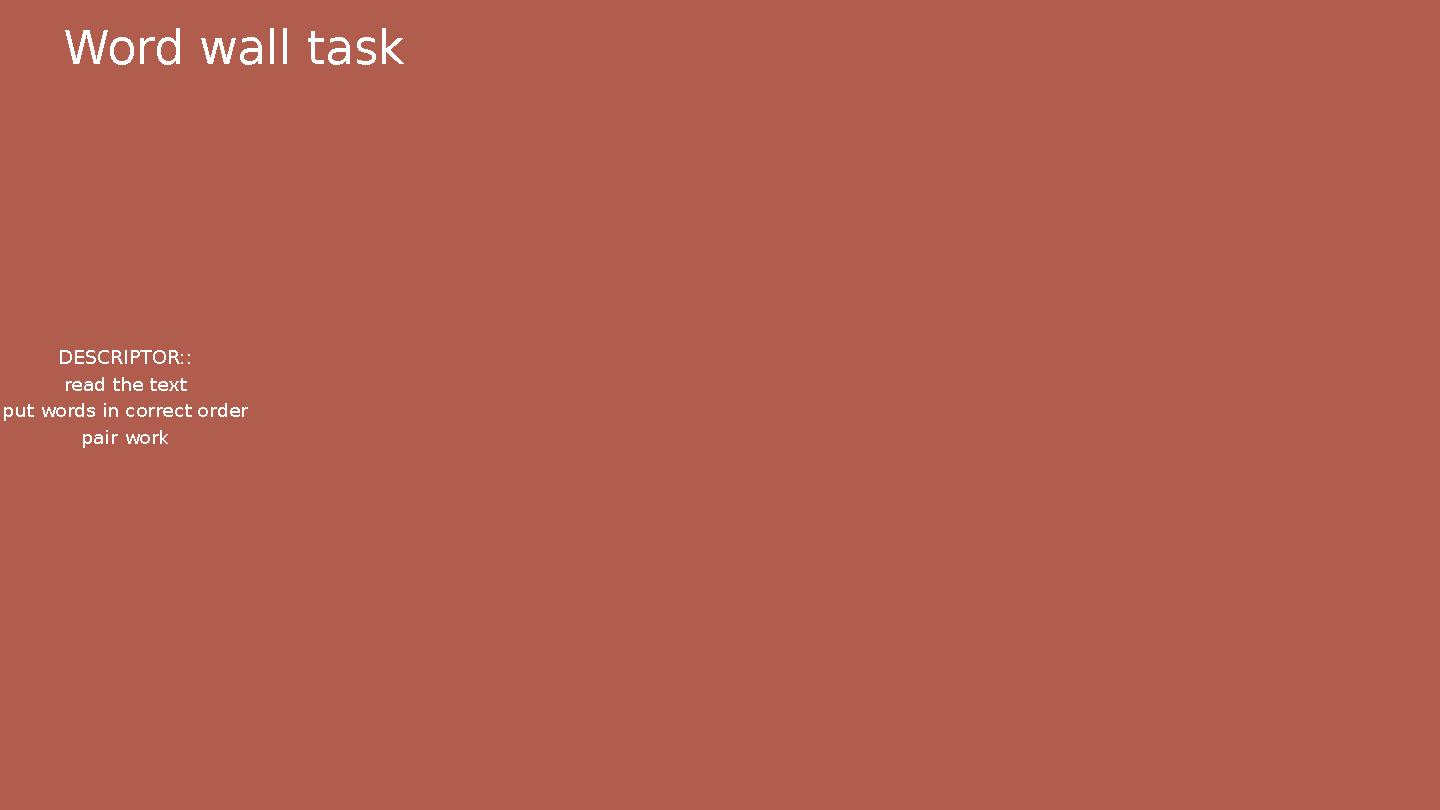 Word wall task DESCRIPTOR:: read the text put words in correct order pair work