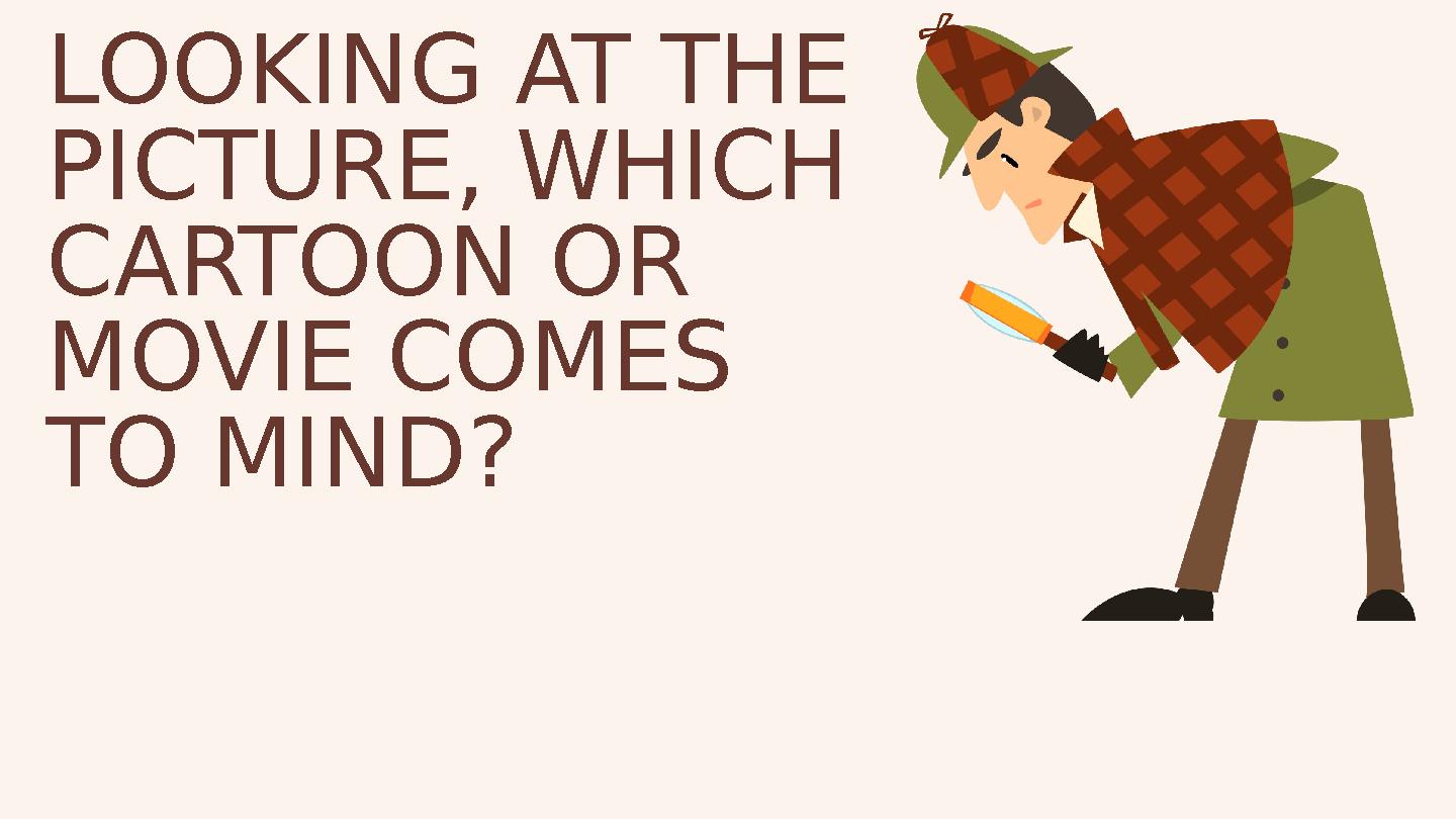 LOOKING AT THE PICTURE, WHICH CARTOON OR MOVIE COMES TO MIND?