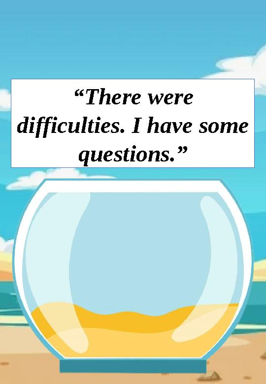 “There were difficulties. I have some questions.”