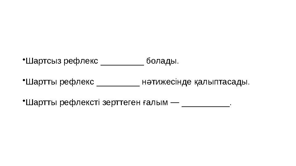 •Шартсыз рефлекс _________ болады. •Шартты рефлекс _________ нәтижесінде қалыптасады. •Шартты рефлексті зерттеген ғалым — ______