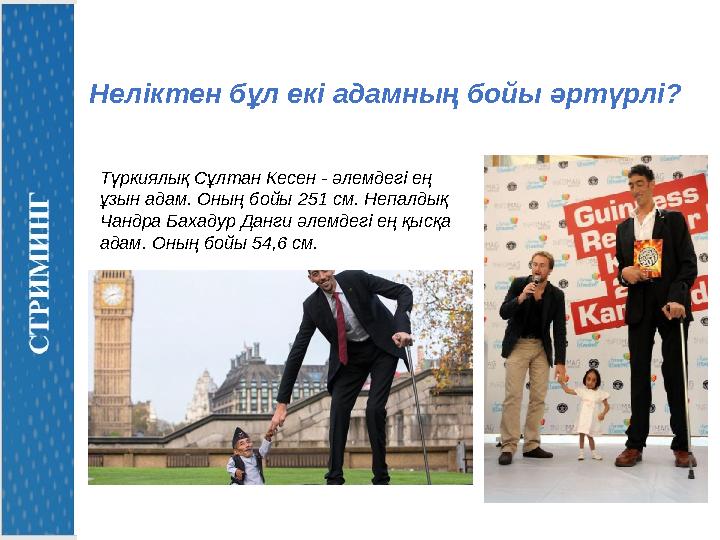 Түркиялық Сұлтан Кесен - әлемдегі ең ұзын адам. Оның бойы 251 см. Непалдық Чандра Бахадур Данги әлемдегі ең қысқа адам. Оның