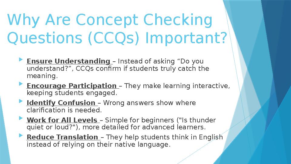 Why Are Concept Checking Questions (CCQs) Important?  Ensure Understanding – Instead of asking “Do you understand?”, CCQs con