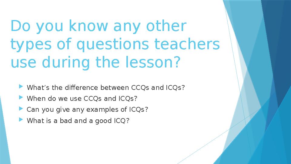 Do you know any other types of questions teachers use during the lesson? What’s the difference between CCQs and ICQs? When d