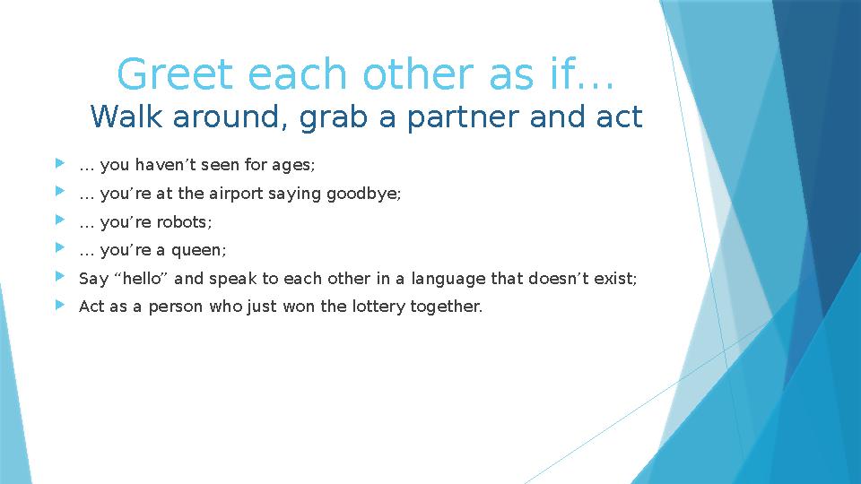 Greet each other as if… Walk around, grab a partner and act … you haven’t seen for ages; … you’re at the airport saying goodby