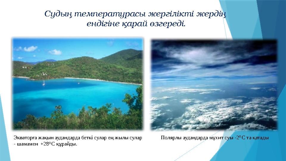 Судың температурасы жергілікті жердің ендігіне қарай өзгереді. Экваторға жақын аудандарда беткі сулар ең жылы сулар - шамамен